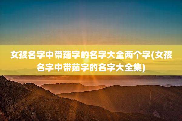 女孩名字中带茹字的名字大全两个字(女孩名字中带茹字的名字大全集)