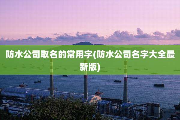 防水公司取名的常用字(防水公司名字大全最新版)