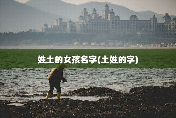 姓土的女孩名字(土姓的字)