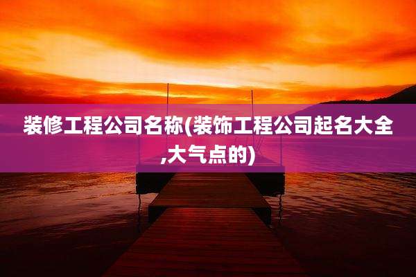 装修工程公司名称(装饰工程公司起名大全,大气点的)