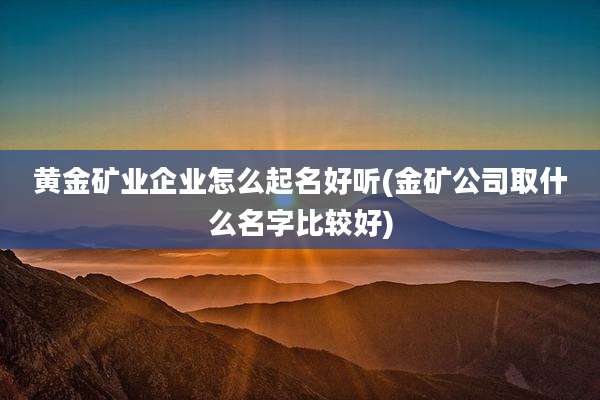 黄金矿业企业怎么起名好听(金矿公司取什么名字比较好)