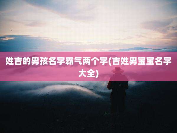 姓吉的男孩名字霸气两个字(吉姓男宝宝名字大全)