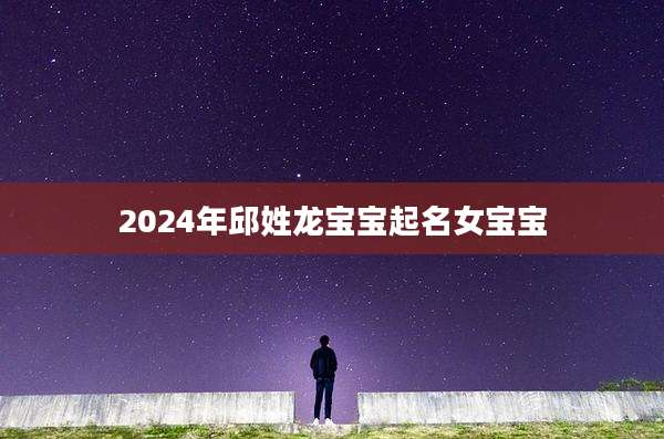 2024年邱姓龙宝宝起名女宝宝