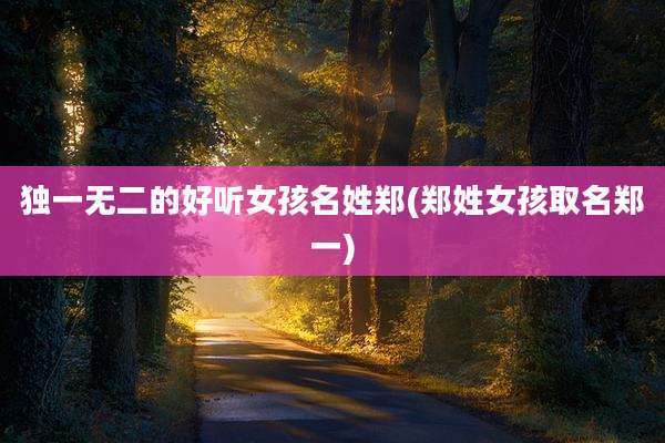 独一无二的好听女孩名姓郑(郑姓女孩取名郑一)