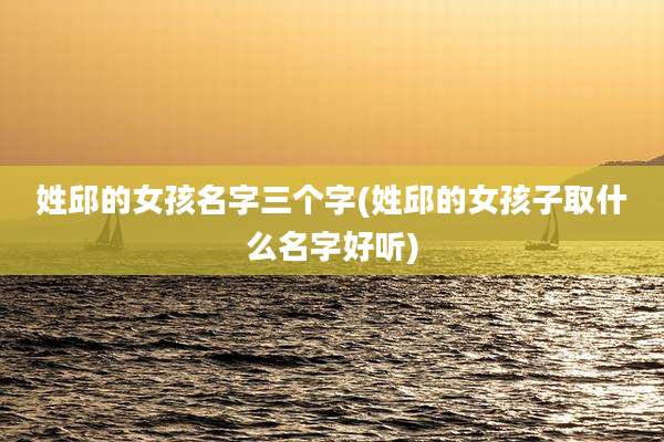 姓邱的女孩名字三个字(姓邱的女孩子取什么名字好听)