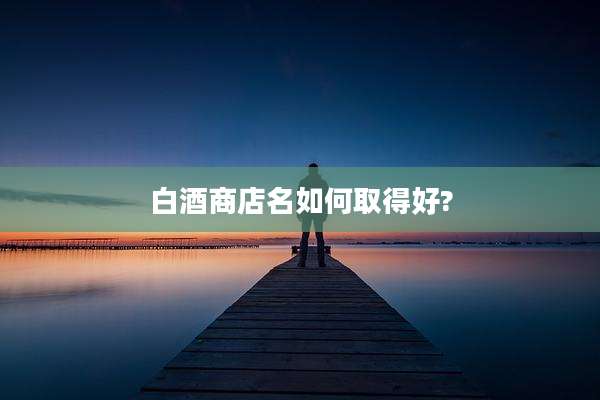 白酒商店名如何取得好?