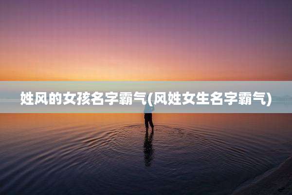姓风的女孩名字霸气(风姓女生名字霸气)