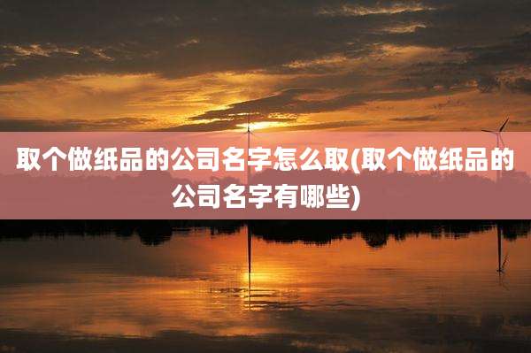 取个做纸品的公司名字怎么取(取个做纸品的公司名字有哪些)