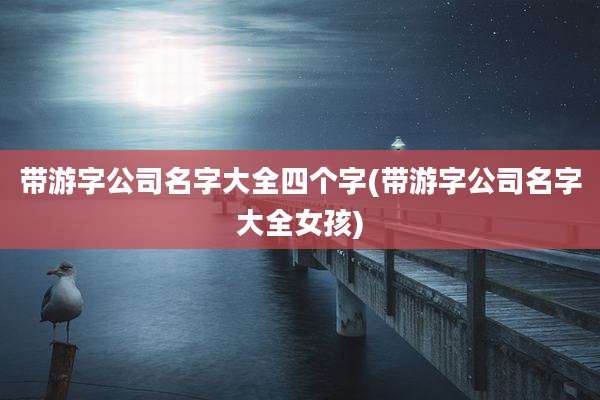 带游字公司名字大全四个字(带游字公司名字大全女孩)