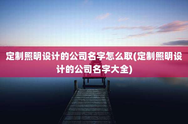 定制照明设计的公司名字怎么取(定制照明设计的公司名字大全)