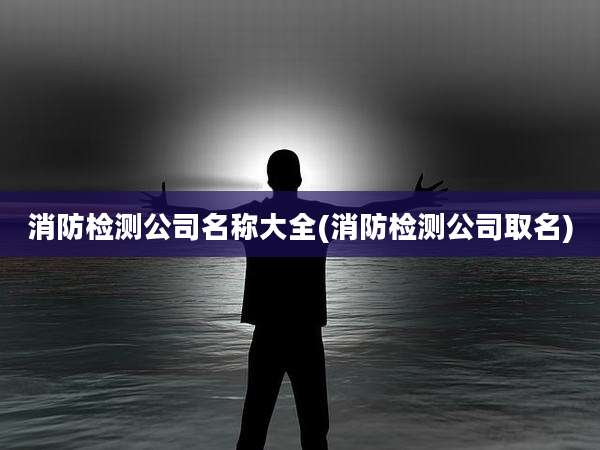 消防检测公司名称大全(消防检测公司取名)