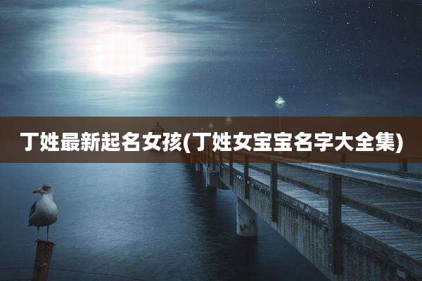 丁姓最新起名女孩(丁姓女宝宝名字大全集)