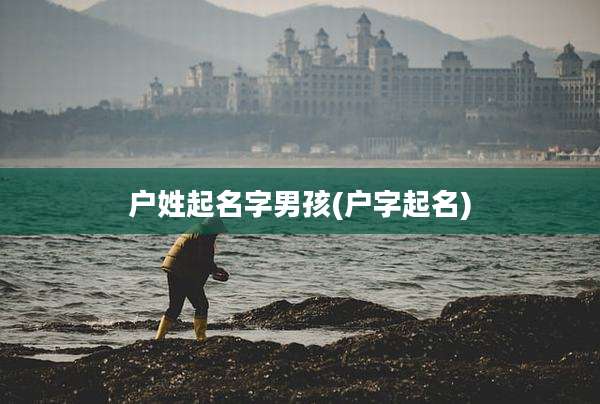 户姓起名字男孩(户字起名)