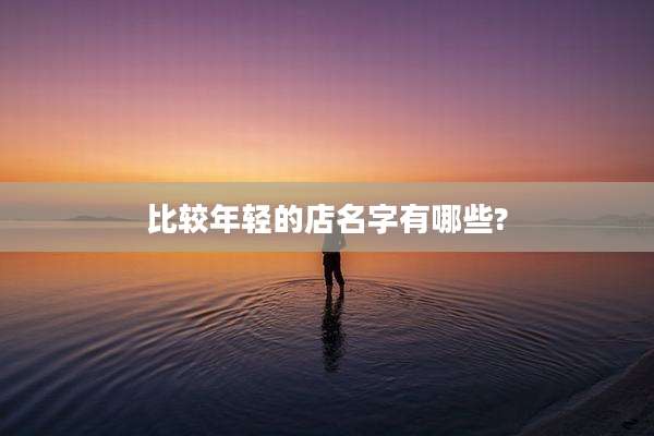 比较年轻的店名字有哪些?