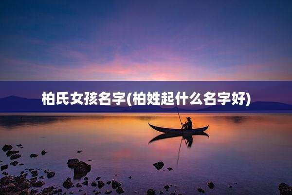 柏氏女孩名字(柏姓起什么名字好)