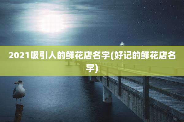 2021吸引人的鲜花店名字(好记的鲜花店名字)