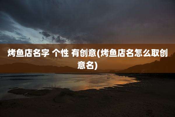烤鱼店名字 个性 有创意(烤鱼店名怎么取创意名)