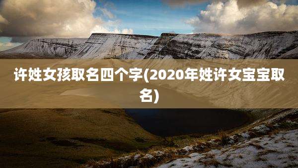 许姓女孩取名四个字(2020年姓许女宝宝取名)