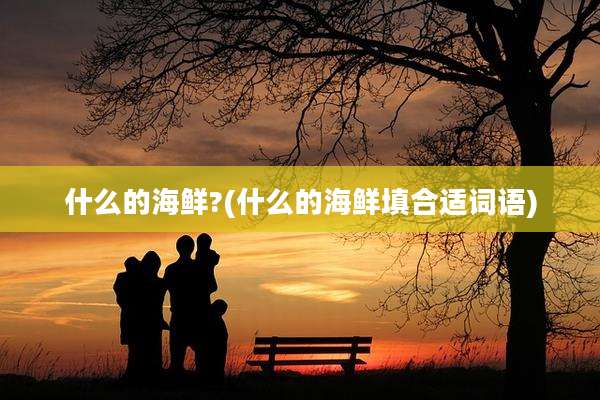 什么的海鲜?(什么的海鲜填合适词语)