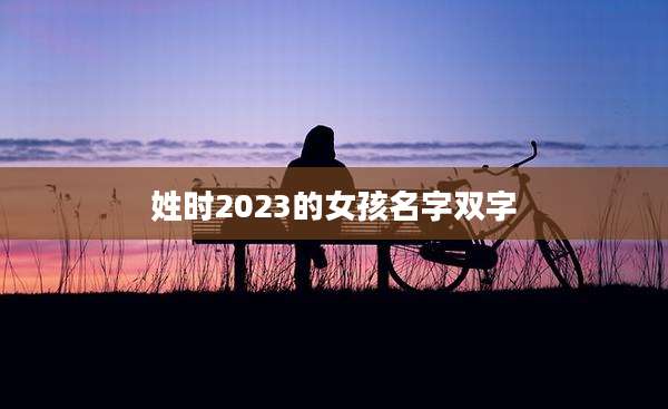 姓时2023的女孩名字双字