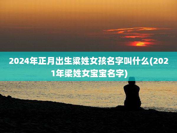 2024年正月出生粱姓女孩名字叫什么(2021年梁姓女宝宝名字)
