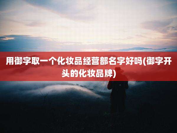 用御字取一个化妆品经营部名字好吗(御字开头的化妆品牌)
