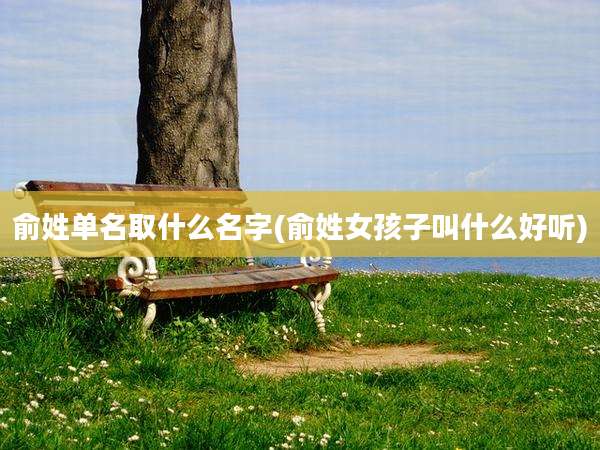 俞姓单名取什么名字(俞姓女孩子叫什么好听)