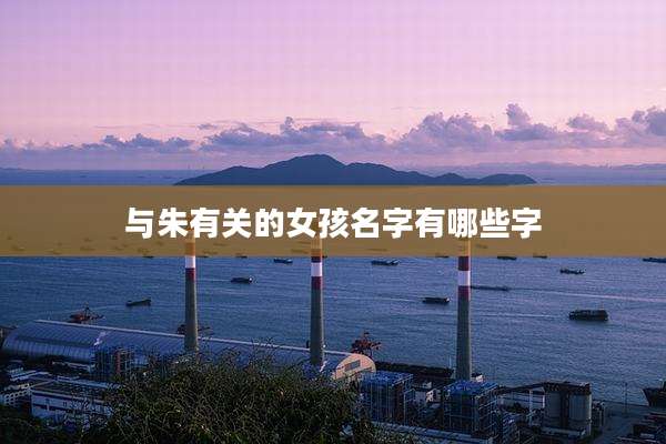 与朱有关的女孩名字有哪些字