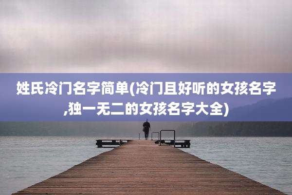 姓氏冷门名字简单(冷门且好听的女孩名字,独一无二的女孩名字大全)