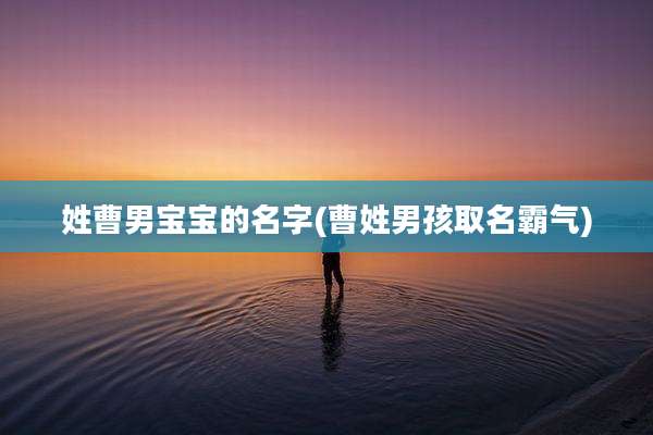 姓曹男宝宝的名字(曹姓男孩取名霸气)