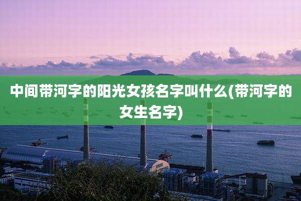 中间带河字的阳光女孩名字叫什么(带河字的女生名字)
