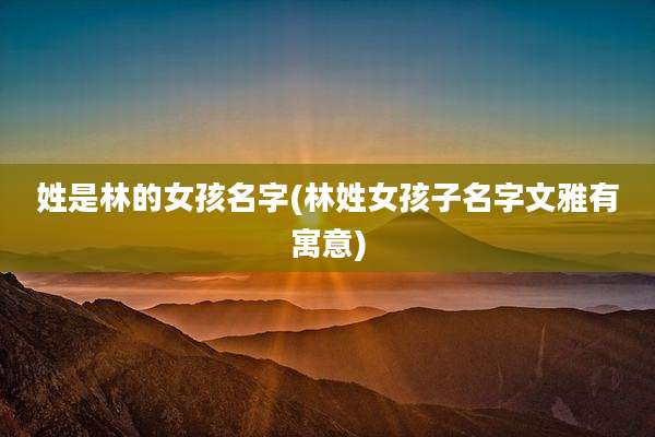 姓是林的女孩名字(林姓女孩子名字文雅有寓意)