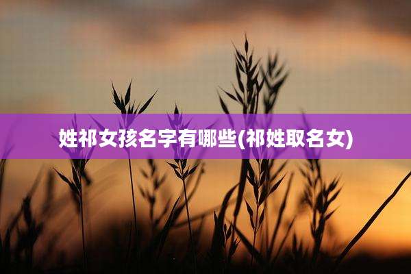 姓祁女孩名字有哪些(祁姓取名女)