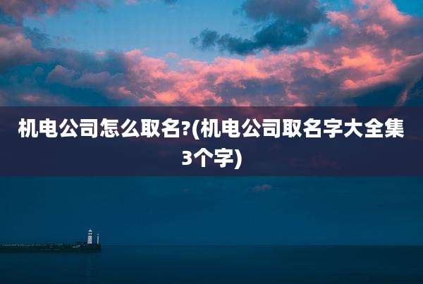 机电公司怎么取名?(机电公司取名字大全集3个字)