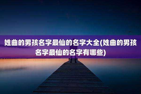 姓曲的男孩名字最仙的名字大全(姓曲的男孩名字最仙的名字有哪些)