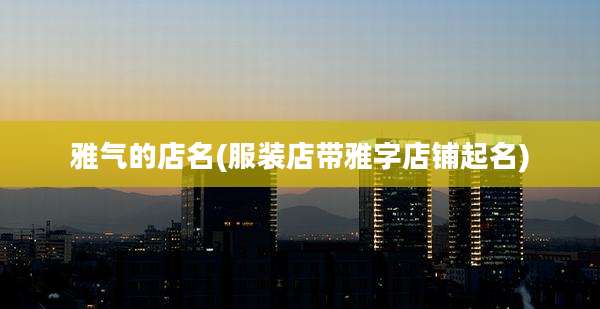 雅气的店名(服装店带雅字店铺起名)