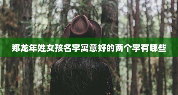 郑龙年姓女孩名字寓意好的两个字有哪些