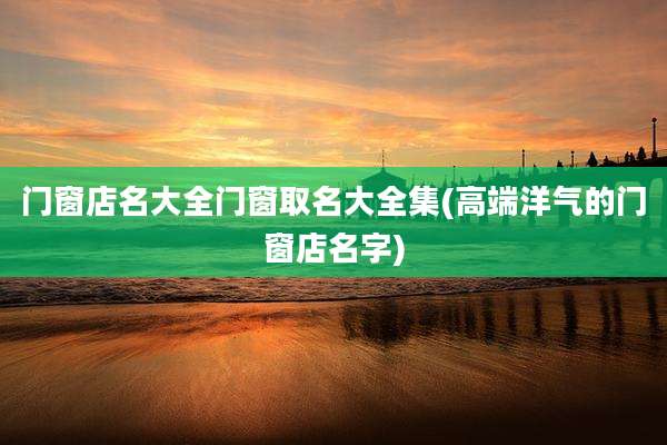 门窗店名大全门窗取名大全集(高端洋气的门窗店名字)