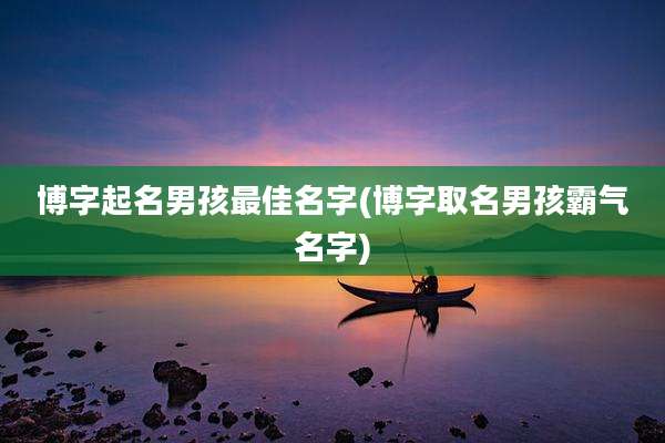 博字起名男孩最佳名字(博字取名男孩霸气名字)