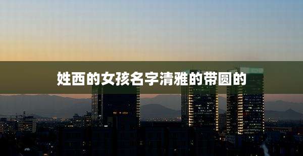 姓西的女孩名字清雅的带圆的