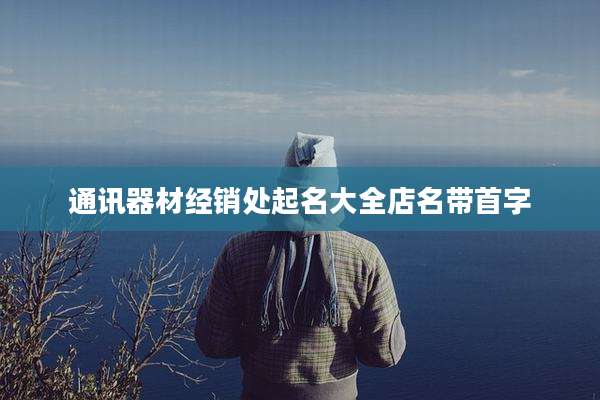 通讯器材经销处起名大全店名带首字