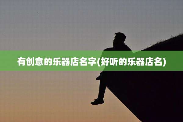 有创意的乐器店名字(好听的乐器店名)