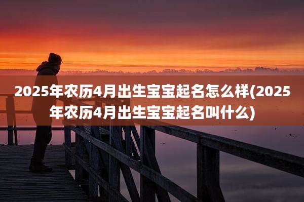 2025年农历4月出生宝宝起名怎么样(2025年农历4月出生宝宝起名叫什么)