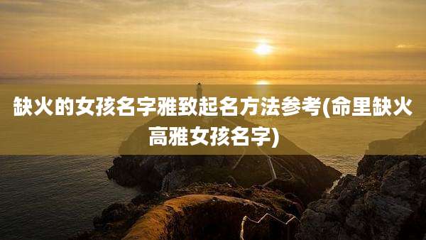 缺火的女孩名字雅致起名方法参考(命里缺火高雅女孩名字)