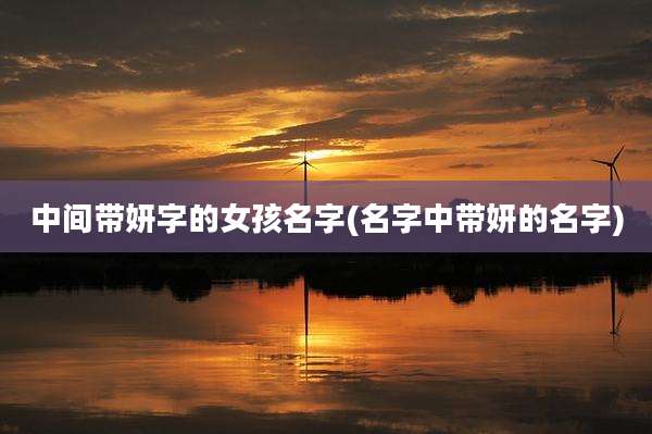 中间带妍字的女孩名字(名字中带妍的名字)