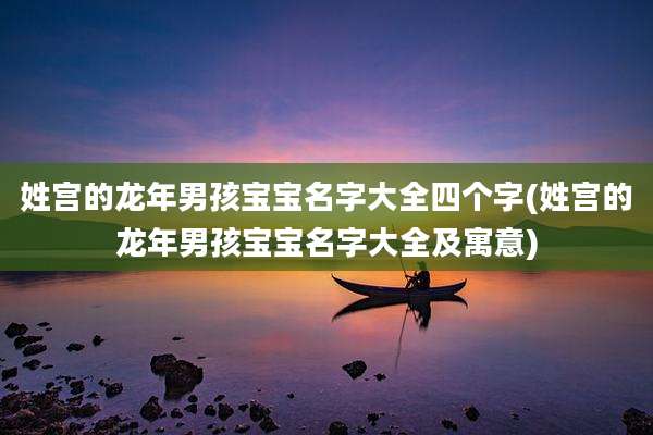 姓宫的龙年男孩宝宝名字大全四个字(姓宫的龙年男孩宝宝名字大全及寓意)