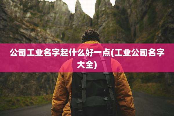 公司工业名字起什么好一点(工业公司名字大全)