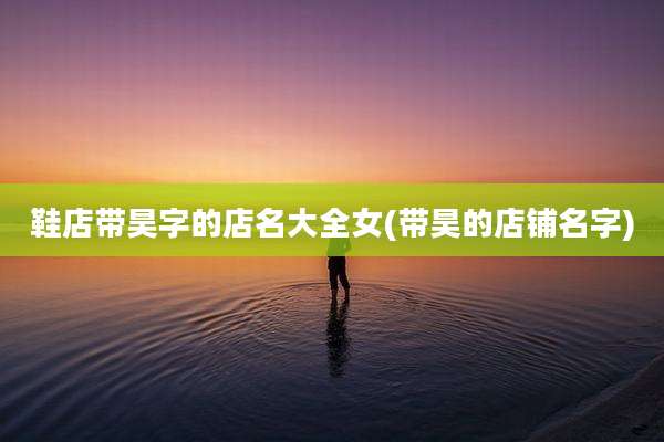 鞋店带昊字的店名大全女(带昊的店铺名字)