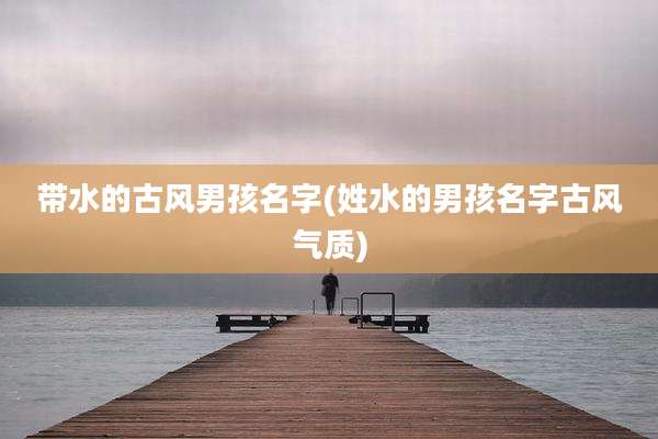 带水的古风男孩名字(姓水的男孩名字古风气质)