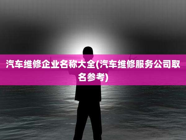 汽车维修企业名称大全(汽车维修服务公司取名参考)